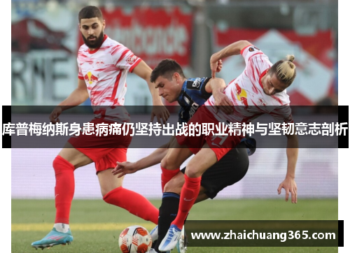 库普梅纳斯身患病痛仍坚持出战的职业精神与坚韧意志剖析